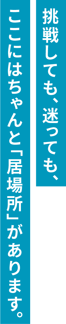 挑戦しても、迷っても、ここにはちゃんと「居場所」があります。